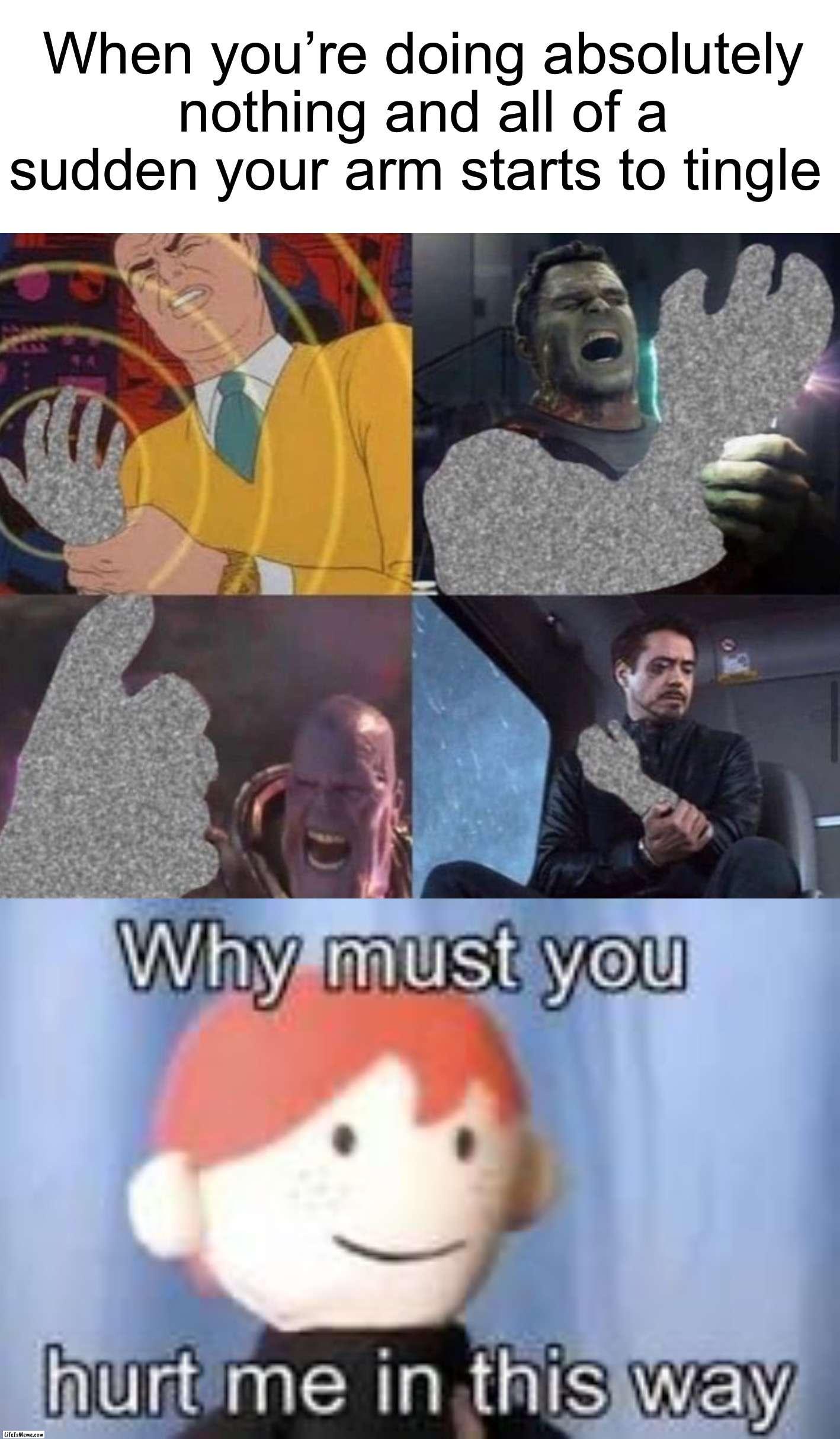 I hate it when this happens to me |  When you’re doing absolutely nothing and all of a sudden your arm starts to tingle | image tagged in why must you hurt me in this way,memes,funny,pain,tingling,wtf | made w/ Lifeismeme meme maker