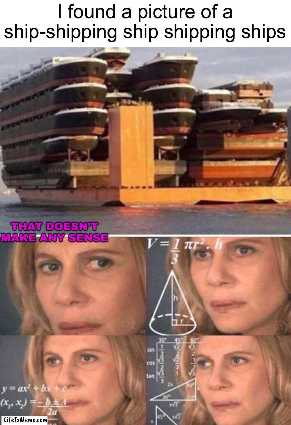 A ship shipping a ship while ship- ship sh- I- idk |  I found a picture of a ship-shipping ship shipping ships; THAT DOESN’T MAKE ANY SENSE | image tagged in math lady/confused lady,memes,funny,ship,shipping,hmmm | made w/ Lifeismeme meme maker