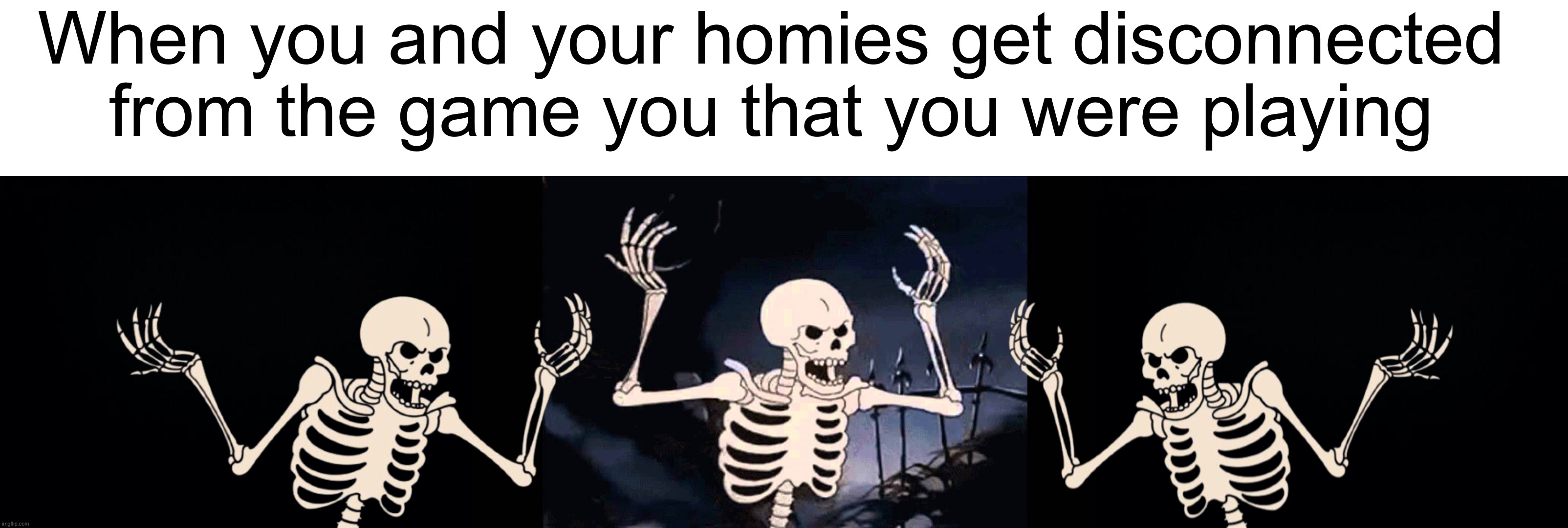 Angry skeletons |  When you and your homies get disconnected from the game you that you were playing | image tagged in black background,spooky skeleton,memes,funny,spooky scary skeleton,spooky month | made w/ Lifeismeme meme maker