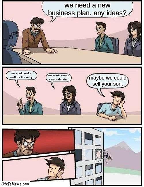 Dude |  we need a new business plan. any ideas? we could make stuff for the army; we could create a wounder drug; maybe we could sell your son. | image tagged in memes,boardroom meeting suggestion | made w/ Lifeismeme meme maker
