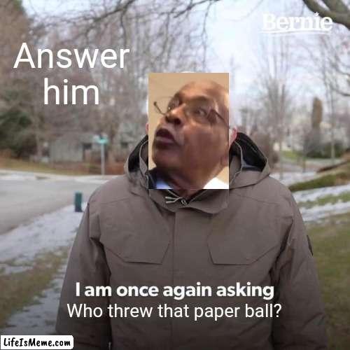 Whoever threw that paper ball, Your moms a h |  Answer him; Who threw that paper ball? | image tagged in memes,bernie i am once again asking for your support,whoever threw that paper ball,ball,paper,vine | made w/ Lifeismeme meme maker