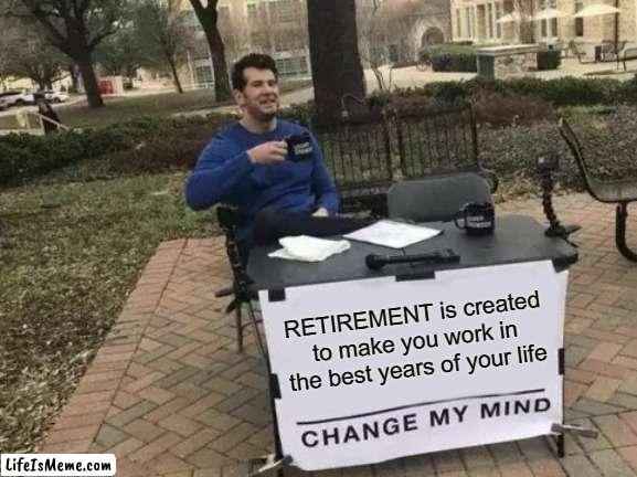 thats retirement, change my mind |  RETIREMENT is created to make you work in the best years of your life | image tagged in memes,change my mind | made w/ Lifeismeme meme maker