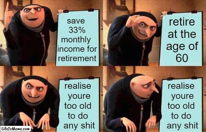 retirement plan |  save 
33%
monthly 
income for
retirement; retire
at the
age of
60; realise 
youre
too old 
to do 
any shit; realise 
youre
too old 
to do 
any shit | image tagged in memes,gru's plan | made w/ Lifeismeme meme maker