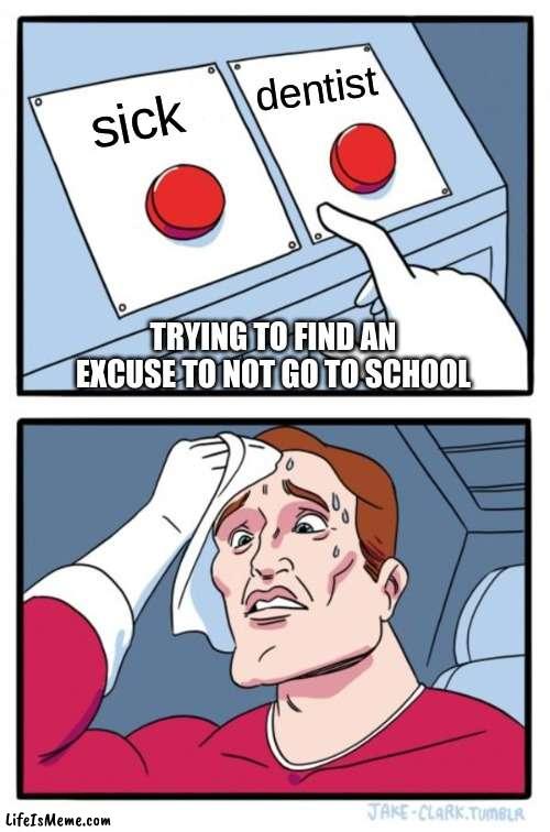 HMM dentist or sickness |  dentist; sick; TRYING TO FIND AN EXCUSE TO NOT GO TO SCHOOL | image tagged in memes,two buttons | made w/ Lifeismeme meme maker