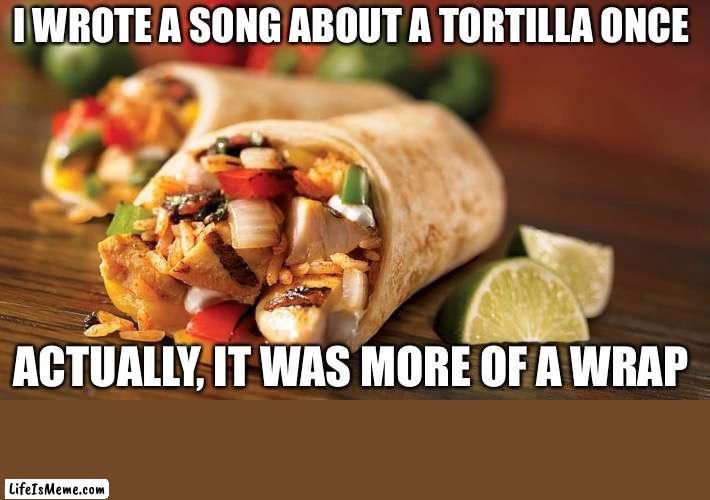 Taco Tuesday Wrap |  I WROTE A SONG ABOUT A TORTILLA ONCE; ACTUALLY, IT WAS MORE OF A WRAP | image tagged in puns,funny,awesome,taco tuesday | made w/ Lifeismeme meme maker