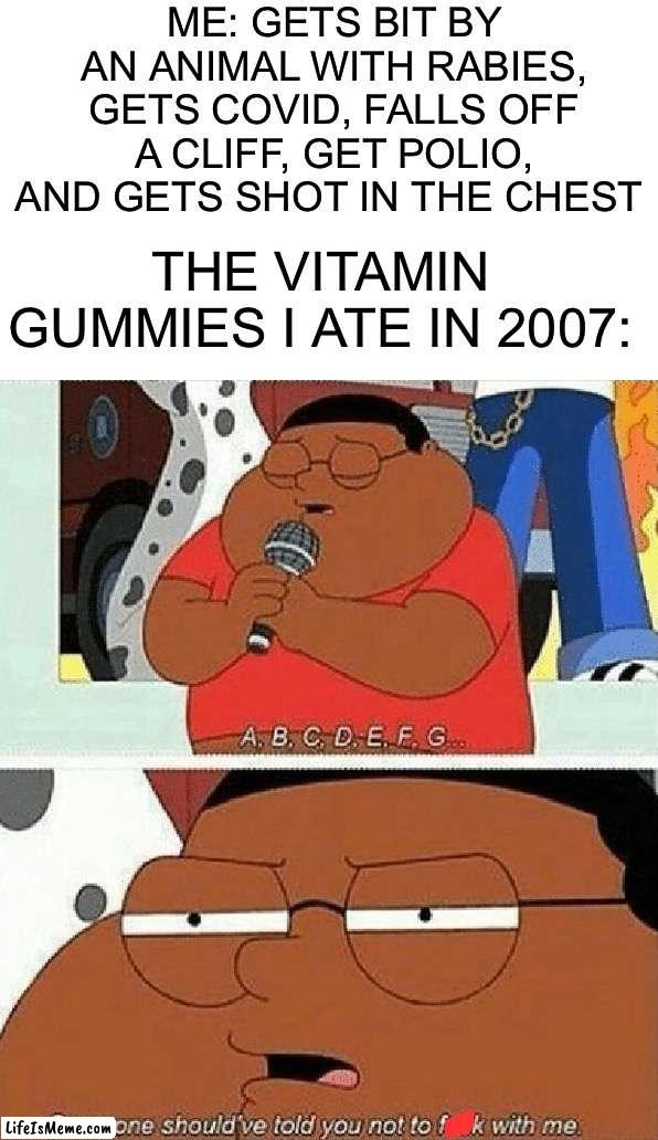The unstoppable vitamins |  ME: GETS BIT BY AN ANIMAL WITH RABIES, GETS COVID, FALLS OFF A CLIFF, GET POLIO, AND GETS SHOT IN THE CHEST; THE VITAMIN GUMMIES I ATE IN 2007: | image tagged in memes,funny,dead,oh wow,oh crap,uh oh | made w/ Lifeismeme meme maker