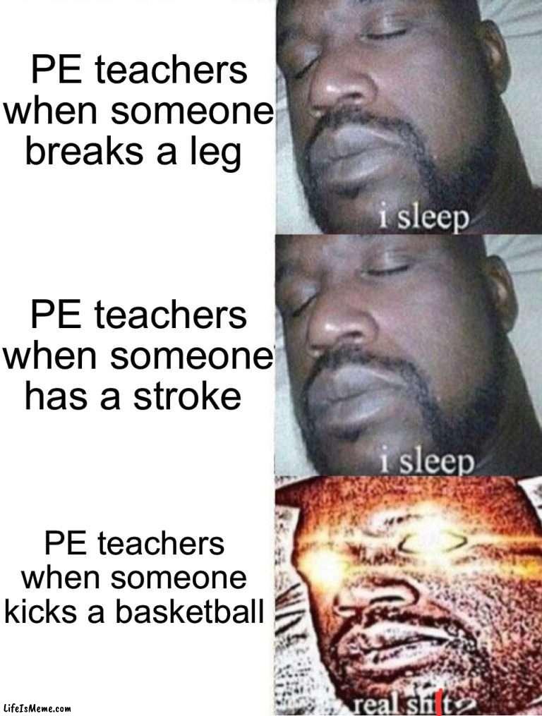 Why is this so true |  PE teachers when someone breaks a leg; PE teachers when someone has a stroke; PE teachers when someone kicks a basketball | image tagged in memes,funny,gym,gym memes,i sleep real shit,true story,school_memes | made w/ Lifeismeme meme maker