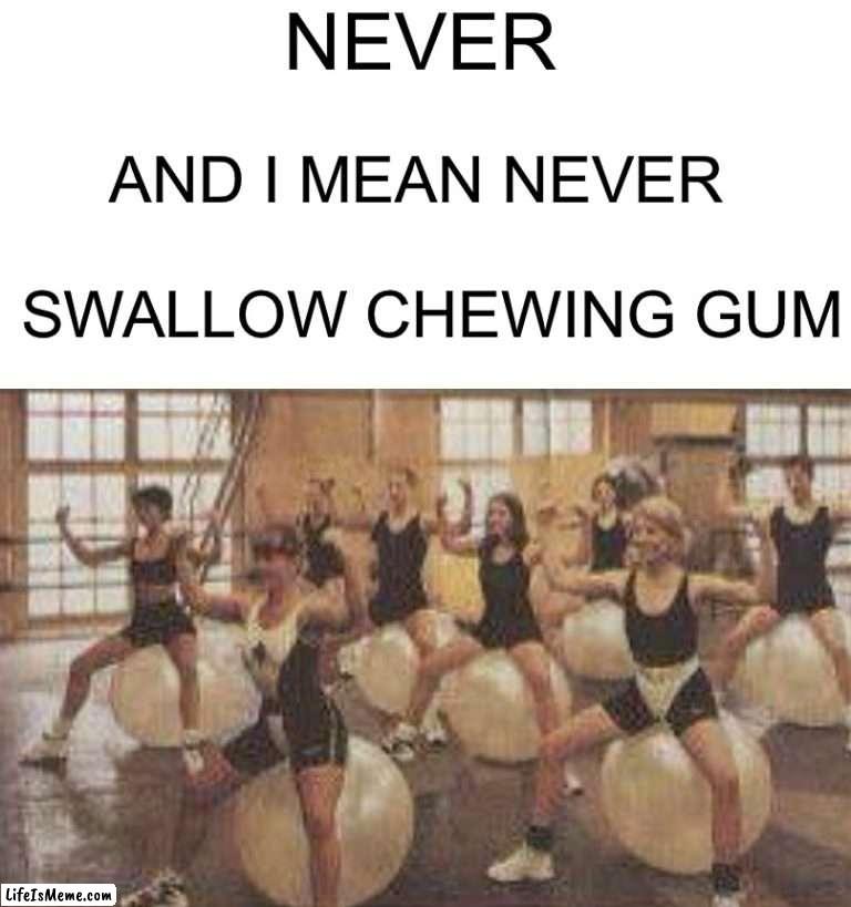 Oh god… |  NEVER; AND I MEAN NEVER; SWALLOW CHEWING GUM | image tagged in memes,funny,funny memes,bubble gum,gymnastics,wait what | made w/ Lifeismeme meme maker