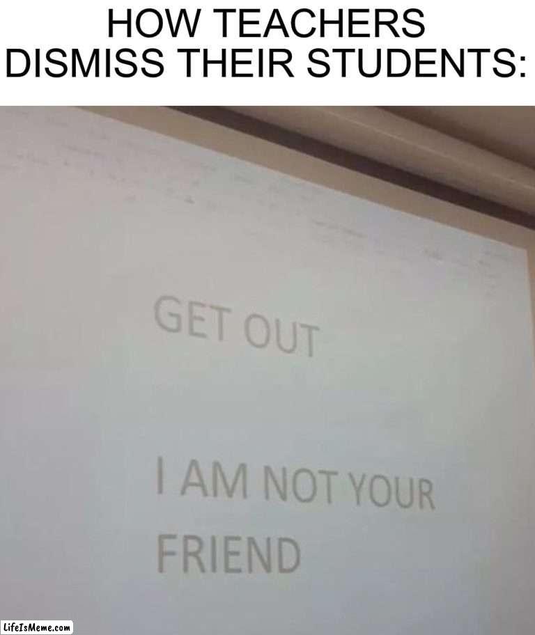 Mean |  HOW TEACHERS DISMISS THEIR STUDENTS: | image tagged in memes,funny,mean,teachers,school,students | made w/ Lifeismeme meme maker