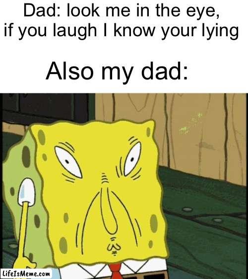 Why dad why |  Dad: look me in the eye, if you laugh I know your lying; Also my dad: | image tagged in memes,dad,funny face | made w/ Lifeismeme meme maker