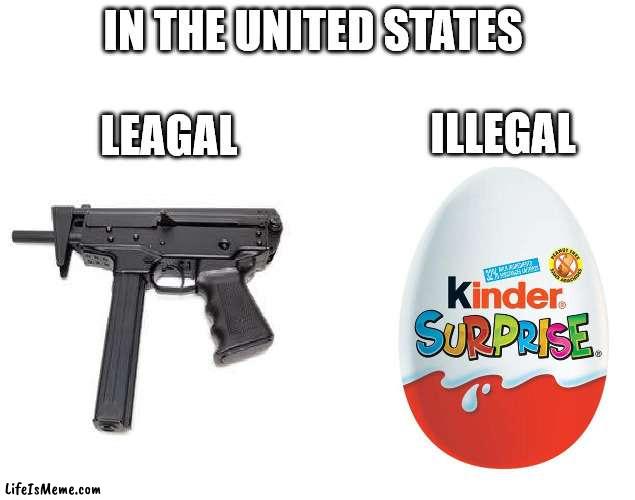 United States |  IN THE UNITED STATES; LEAGAL; ILLEGAL | image tagged in united states,guns,kinder surprises,legal,illegal,nutcasses | made w/ Lifeismeme meme maker