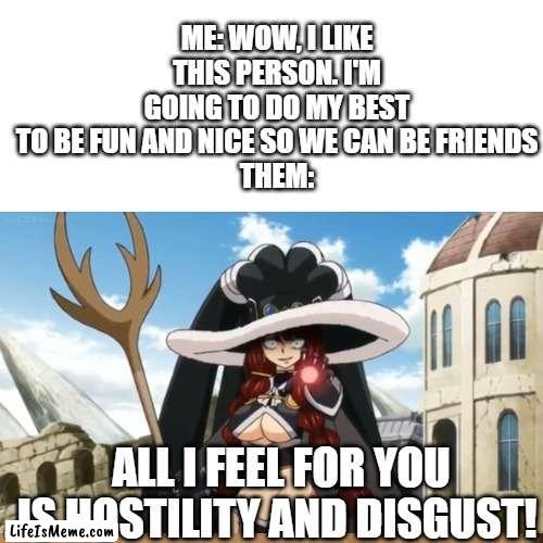 Making friends fail |  ME: WOW, I LIKE THIS PERSON. I'M GOING TO DO MY BEST TO BE FUN AND NICE SO WE CAN BE FRIENDS
THEM:; ALL I FEEL FOR YOU IS HOSTILITY AND DISGUST! | image tagged in anime,friendship,dark humor | made w/ Lifeismeme meme maker