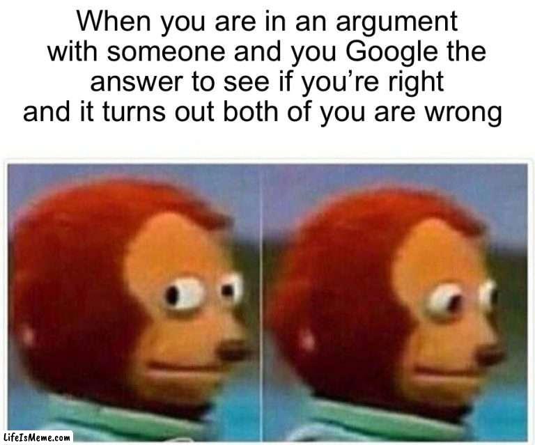 This has happened to me |  When you are in an argument with someone and you Google the answer to see if you’re right and it turns out both of you are wrong | image tagged in memes,monkey puppet,funny,true story,pain,google | made w/ Lifeismeme meme maker