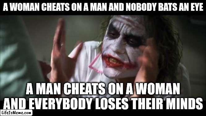 And everybody loses their minds Meme |  A WOMAN CHEATS ON A MAN AND NOBODY BATS AN EYE; A MAN CHEATS ON A WOMAN AND EVERYBODY LOSES THEIR MINDS | image tagged in memes,and everybody loses their minds | made w/ Lifeismeme meme maker