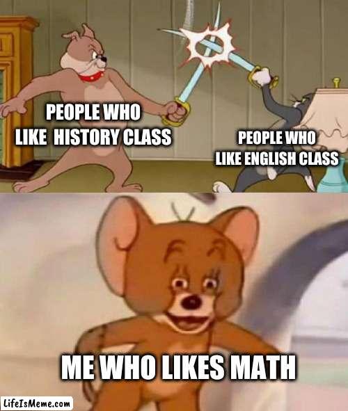 idk why but I like math |  PEOPLE WHO LIKE  HISTORY CLASS; PEOPLE WHO LIKE ENGLISH CLASS; ME WHO LIKES MATH | image tagged in tom and jerry swordfight | made w/ Lifeismeme meme maker