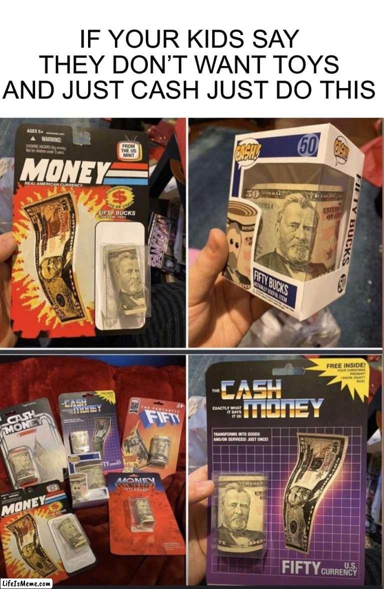 I’ll probably do this someday ngl |  IF YOUR KIDS SAY THEY DON’T WANT TOYS AND JUST CASH JUST DO THIS | image tagged in memes,funny,cash,toys,money,kids | made w/ Lifeismeme meme maker