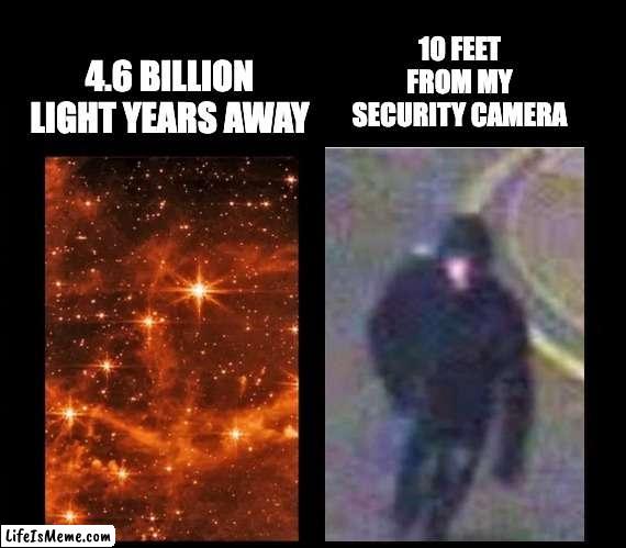 Photo |  10 FEET FROM MY SECURITY CAMERA; 4.6 BILLION LIGHT YEARS AWAY | image tagged in photos | made w/ Lifeismeme meme maker