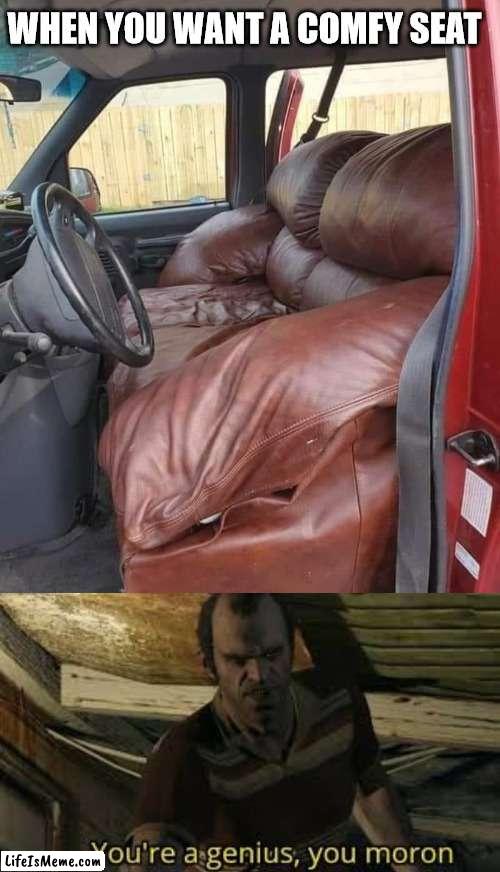 Hope it reclines |  WHEN YOU WANT A COMFY SEAT | image tagged in youre a genius you moron,couch,cars | made w/ Lifeismeme meme maker