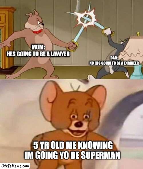 A title |  MOM:
HES GOING TO BE A LAWYER; DAD:
NO HES GOING TO BE A ENGINEER; 5 YR OLD ME KNOWING IM GOING YO BE SUPERMAN | image tagged in tom and jerry swordfight | made w/ Lifeismeme meme maker