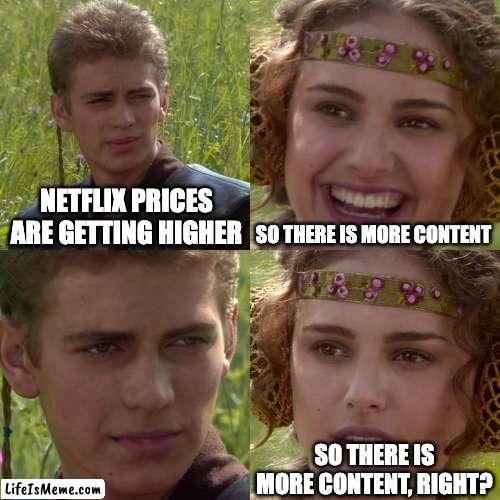 Why Netflix is failing |  NETFLIX PRICES ARE GETTING HIGHER; SO THERE IS MORE CONTENT; SO THERE IS MORE CONTENT, RIGHT? | image tagged in anakin padme 4 panel | made w/ Lifeismeme meme maker