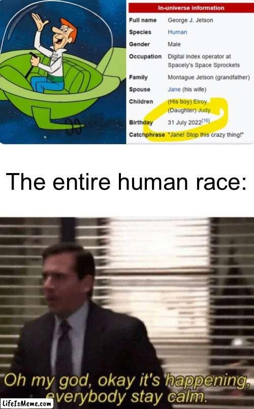 I can’t believe we’re all witnessing this event! |  The entire human race: | image tagged in oh my god okay it's happening everybody stay calm,the jetsons,meme | made w/ Lifeismeme meme maker