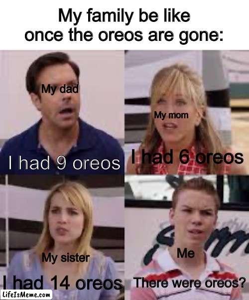 Just my family? |  My family be like once the oreos are gone:; My dad; My mom; I had 6 oreos; I had 9 oreos; Me; My sister; There were oreos? I had 14 oreos | image tagged in wait you guys are getting paid,funny,relatable | made w/ Lifeismeme meme maker