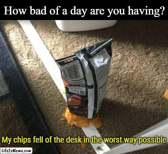 Yeah life's like the worst to me | How bad of a day are you having? My chips fell of the desk in the worst way possible | image tagged in chips,life is hard,funny,memes | made w/ Lifeismeme meme maker