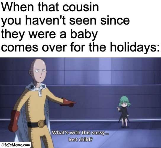 "like why you gotta show me disrespect I saw you when you were eating plastic" this is an actual quote from me | When that cousin you haven't seen since they were a baby comes over for the holidays: | image tagged in blank white template,one punch man,funny,funny memes,memes | made w/ Lifeismeme meme maker