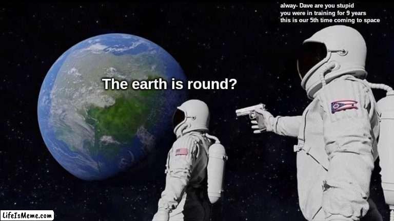 the earth is round? |  alway- Dave are you stupid you were in training for 9 years this is our 5th time coming to space; The earth is round? | image tagged in memes,always has been | made w/ Lifeismeme meme maker