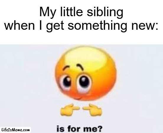 they always want the new stuff we get |  My little sibling when I get something new: | image tagged in is for me | made w/ Lifeismeme meme maker