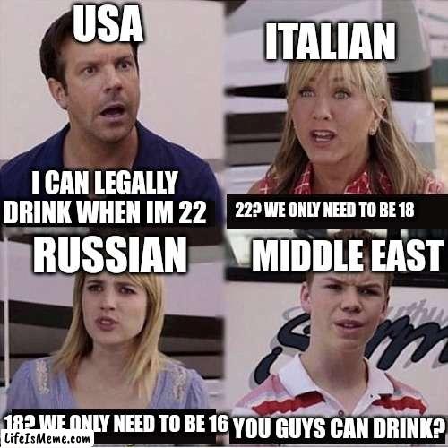 Legal age to drink |  ITALIAN; USA; I CAN LEGALLY DRINK WHEN IM 22; 22? WE ONLY NEED TO BE 18; MIDDLE EAST; RUSSIAN; 18? WE ONLY NEED TO BE 16; YOU GUYS CAN DRINK? | image tagged in you guys are getting paid template | made w/ Lifeismeme meme maker