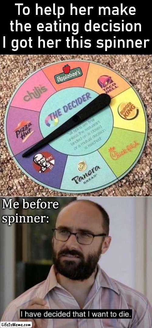 The age old question "Where do you want to eat tonight?" |  To help her make the eating decision I got her this spinner; Me before spinner: | image tagged in i have decided that i want to die,spinner,eating,decisions | made w/ Lifeismeme meme maker