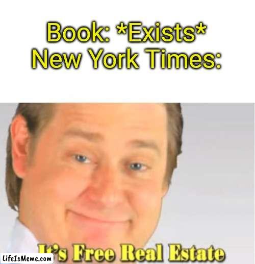 I Swear, Every Single Book I Pick Up..."A New York Times Best Seller" Yeah, We Get It |  Book: *Exists*
New York Times: | image tagged in it's free real estate | made w/ Lifeismeme meme maker