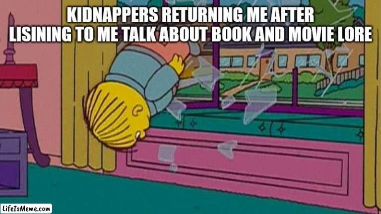 Me lol |  KIDNAPPERS RETURNING ME AFTER LISINING TO ME TALK ABOUT BOOK AND MOVIE LORE | image tagged in my kidnapper returning me after,books,movies,simpsons | made w/ Lifeismeme meme maker