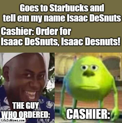 Nice name |  Goes to Starbucks and tell em my name Isaac DeSnuts; Cashier: Order for Isaac DeSnuts, Isaac Desnuts! THE GUY WHO ORDERED:; CASHIER: | image tagged in sully wazowski,hehe boi,memes | made w/ Lifeismeme meme maker