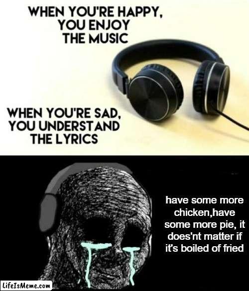 When your sad you understand the lyrics |  have some more chicken,have some more pie, it does'nt matter if it's boiled of fried | image tagged in when your sad you understand the lyrics | made w/ Lifeismeme meme maker