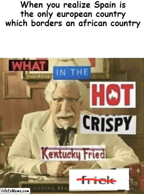 spain |  When you realize Spain is the only european country which borders an african country | image tagged in what in the hot crispy kentucky fried frick | made w/ Lifeismeme meme maker