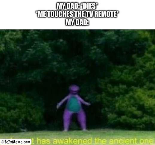 Whomst has awakened the ancient one |  MY DAD: *DIES*
*ME TOUCHES THE TV REMOTE*
MY DAD: | image tagged in whomst has awakened the ancient one,dad,death,remote control | made w/ Lifeismeme meme maker