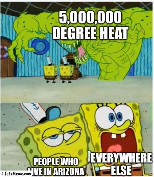 I am unbiased and I can personally attest to this. |  5,000,000 DEGREE HEAT; EVERYWHERE ELSE; PEOPLE WHO LIVE IN ARIZONA | image tagged in spongebob squarepants scared but also not scared,heat,arizona,relatable,funny | made w/ Lifeismeme meme maker