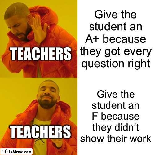 When does it matter |  Give the student an A+ because they got every question right; TEACHERS; Give the student an F because they didn’t show their work; TEACHERS | image tagged in memes,drake hotline bling,funny,school,teacher,why are you reading this | made w/ Lifeismeme meme maker