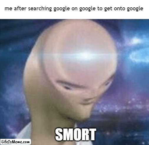 i am smort |  me after searching google on google to get onto google; SMORT | image tagged in smort | made w/ Lifeismeme meme maker