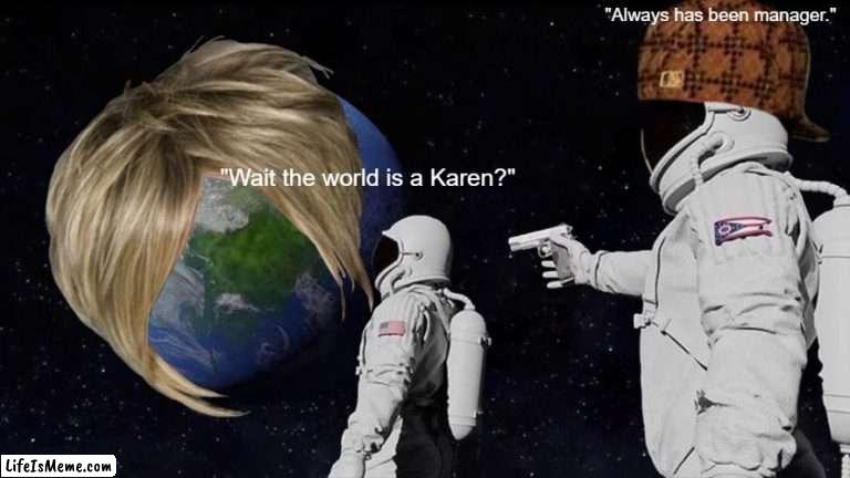 We are screwed! |  "Always has been manager."; "Wait the world is a Karen?" | image tagged in memes,always has been,karen,end of the world | made w/ Lifeismeme meme maker