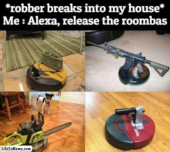 Muahahhahahaha |  *robber breaks into my house*
Me : Alexa, release the roombas | image tagged in robber,alexa,roomba,roombas,funny,memes | made w/ Lifeismeme meme maker