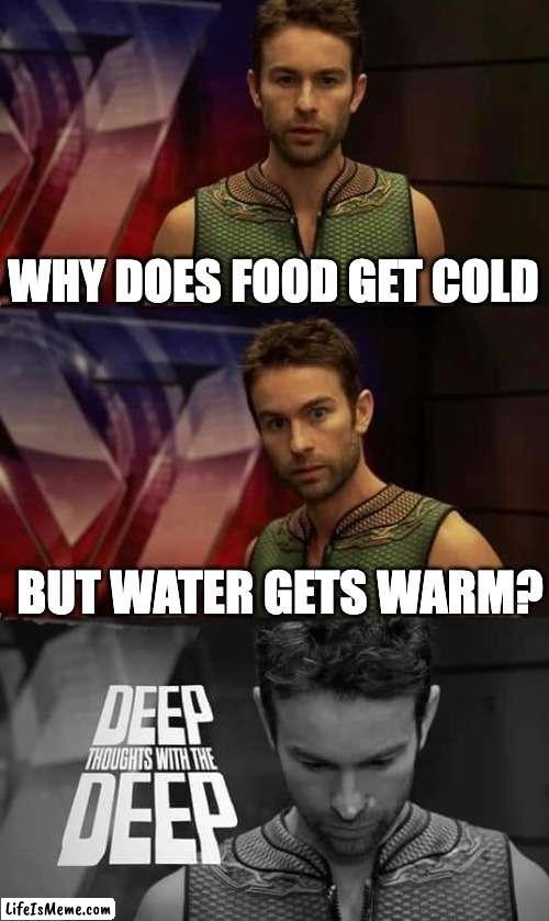 Cold food, warm water |  WHY DOES FOOD GET COLD; BUT WATER GETS WARM? | image tagged in deep thoughts with the deep | made w/ Lifeismeme meme maker