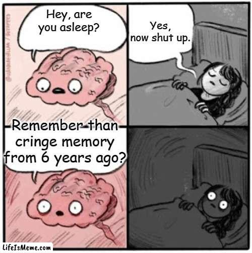 me when the cringe memory i had years ago: |  Yes, now shut up. Hey, are you asleep? Remember than cringe memory from 6 years ago? | image tagged in brain before sleep | made w/ Lifeismeme meme maker