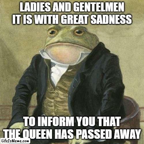 Sure she was hated buyt she was ruled great |  LADIES AND GENTELMEN IT IS WITH GREAT SADNESS; TO INFORM YOU THAT THE QUEEN HAS PASSED AWAY | image tagged in gentlemen it is with great pleasure to inform you that | made w/ Lifeismeme meme maker