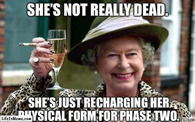 There is no Queen Of England! |  SHE’S NOT REALLY DEAD. SHE’S JUST RECHARGING HER PHYSICAL FORM FOR PHASE TWO. | image tagged in queen elizabeth,funny,memes,relatable,immortal,fun | made w/ Lifeismeme meme maker