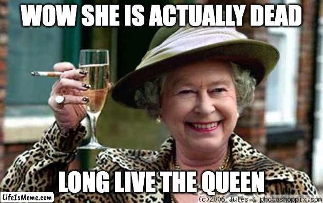 I'm sad |  WOW SHE IS ACTUALLY DEAD; LONG LIVE THE QUEEN | image tagged in queen elizabeth | made w/ Lifeismeme meme maker