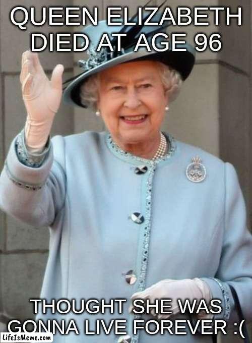 google it, she actually died- |  QUEEN ELIZABETH DIED AT AGE 96; THOUGHT SHE WAS GONNA LIVE FOREVER :( | image tagged in queen elizabeth | made w/ Lifeismeme meme maker