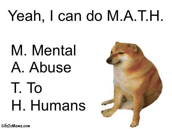Cheems moment |  Yeah, I can do M.A.T.H. M. Mental; A. Abuse; T. To; H. Humans | image tagged in funny,relatable,cheems,cute | made w/ Lifeismeme meme maker